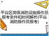平谷区高级消防设施操作员报考条件和时间解析(平谷消防操作员报考)