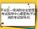 平谷区一级消防安全管理员考试指导中心哪里有(平谷消防考试指导点)