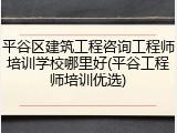 平谷区建筑工程咨询工程师培训学校哪里好(平谷工程师培训优选)