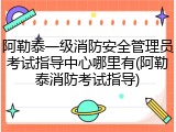 阿勒泰一级消防安全管理员考试指导中心哪里有(阿勒泰消防考试指导)