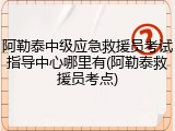 阿勒泰中级应急救援员考试指导中心哪里有(阿勒泰救援员考点)