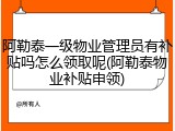 阿勒泰一级物业管理员有补贴吗怎么领取呢(阿勒泰物业补贴申领)