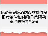 阿勒泰高级消防设施操作员报考条件和时间解析(阿勒泰消防报考指南)
