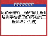 阿勒泰建筑工程咨询工程师培训学校哪里好(阿勒泰工程师培训优选)