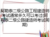 阿勒泰二级公路工程建造师考试通常多久可以考过(阿勒泰二级公路建造师考试周期)