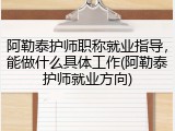 阿勒泰护师职称就业指导，能做什么具体工作(阿勒泰护师就业方向)