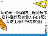 阿勒泰一级消防工程师报考资料推荐及就业方向介绍(消防工程师报考就业)