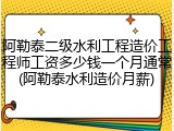 阿勒泰二级水利工程造价工程师工资多少钱一个月通常(阿勒泰水利造价月薪)