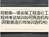 阿勒泰一级安装工程造价工程师考试培训如何挑选机构(阿勒泰造价师培训选机构)