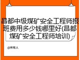 昌都中级煤矿安全工程师报班费用多少钱哪里好(昌都煤矿安全工程师培训)