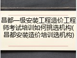 昌都一级安装工程造价工程师考试培训如何挑选机构(昌都安装造价培训选机构)