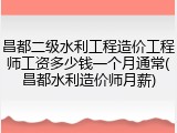 昌都二级水利工程造价工程师工资多少钱一个月通常(昌都水利造价师月薪)