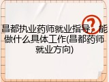 昌都执业药师就业指导，能做什么具体工作(昌都药师就业方向)