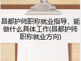 昌都护师职称就业指导，能做什么具体工作(昌都护师职称就业方向)