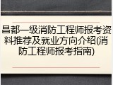 昌都一级消防工程师报考资料推荐及就业方向介绍(消防工程师报考指南)