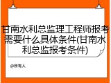 甘南水利总监理工程师报考需要什么具体条件(甘南水利总监报考条件)