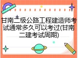 甘南二级公路工程建造师考试通常多久可以考过(甘南二建考试周期)