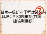甘南一级矿业工程建造师考试培训机构哪里找(甘南一建培训推荐)