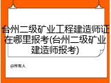 台州二级矿业工程建造师证在哪里报考(台州二级矿业建造师报考)