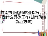 甘南执业药师就业指导，能做什么具体工作(甘南药师就业方向)