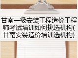 甘南一级安装工程造价工程师考试培训如何挑选机构(甘南安装造价培训选机构)