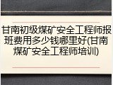 甘南初级煤矿安全工程师报班费用多少钱哪里好(甘南煤矿安全工程师培训)