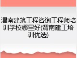 渭南建筑工程咨询工程师培训学校哪里好(渭南建工培训优选)