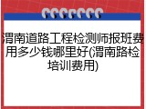 渭南道路工程检测师报班费用多少钱哪里好(渭南路检培训费用)