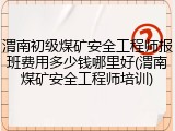 渭南初级煤矿安全工程师报班费用多少钱哪里好(渭南煤矿安全工程师培训)