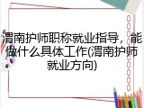 渭南护师职称就业指导，能做什么具体工作(渭南护师就业方向)
