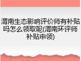 渭南生态影响评价师有补贴吗怎么领取呢(渭南环评师补贴申领)