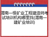 渭南一级矿业工程建造师考试培训机构哪里找(渭南一建矿业培训)