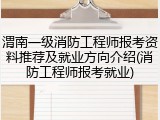 渭南一级消防工程师报考资料推荐及就业方向介绍(消防工程师报考就业)