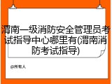 渭南一级消防安全管理员考试指导中心哪里有(渭南消防考试指导)