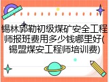 锡林郭勒初级煤矿安全工程师报班费用多少钱哪里好(锡盟煤安工程师培训费)