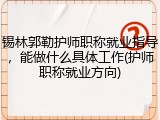 锡林郭勒护师职称就业指导，能做什么具体工作(护师职称就业方向)