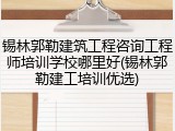 锡林郭勒建筑工程咨询工程师培训学校哪里好(锡林郭勒建工培训优选)