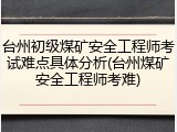 台州初级煤矿安全工程师考试难点具体分析(台州煤矿安全工程师考难)