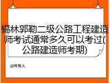 锡林郭勒二级公路工程建造师考试通常多久可以考过(公路建造师考期)