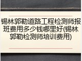 锡林郭勒道路工程检测师报班费用多少钱哪里好(锡林郭勒检测师培训费用)