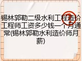 锡林郭勒二级水利工程造价工程师工资多少钱一个月通常(锡林郭勒水利造价师月薪)