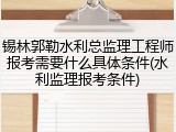 锡林郭勒水利总监理工程师报考需要什么具体条件(水利监理报考条件)