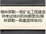 锡林郭勒一级矿业工程建造师考试培训机构哪里找(锡林郭勒一级建造师培训)