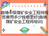 曲靖中级煤矿安全工程师报班费用多少钱哪里好(曲靖煤矿安全工程师培训)