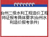 台州二级水利工程造价工程师证报考具体要求(台州水利造价报考条件)