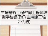 曲靖建筑工程咨询工程师培训学校哪里好(曲靖建工培训优选)