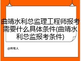 曲靖水利总监理工程师报考需要什么具体条件(曲靖水利总监报考条件)
