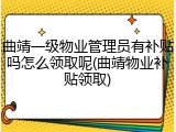 曲靖一级物业管理员有补贴吗怎么领取呢(曲靖物业补贴领取)