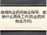 曲靖执业药师就业指导，能做什么具体工作(执业药师就业方向)