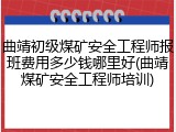 曲靖初级煤矿安全工程师报班费用多少钱哪里好(曲靖煤矿安全工程师培训)